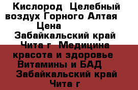 Кислород “Целебный воздух Горного Алтая“ › Цена ­ 1 100 - Забайкальский край, Чита г. Медицина, красота и здоровье » Витамины и БАД   . Забайкальский край,Чита г.